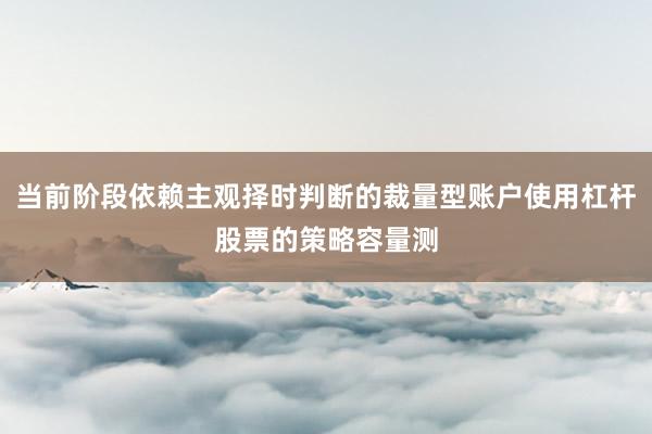 当前阶段依赖主观择时判断的裁量型账户使用杠杆股票的策略容量测