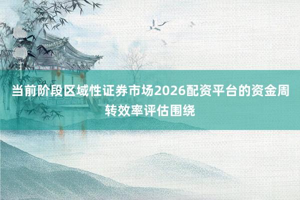当前阶段区域性证券市场2026配资平台的资金周转效率评估围绕