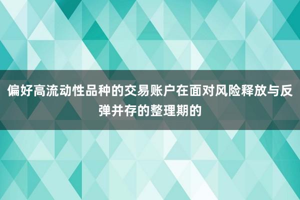偏好高流动性品种的交易账户在面对风险释放与反弹并存的整理期的
