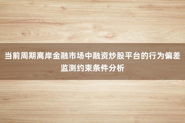 当前周期离岸金融市场中融资炒股平台的行为偏差监测约束条件分析