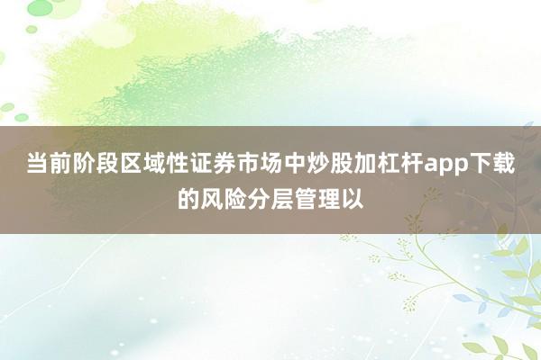 当前阶段区域性证券市场中炒股加杠杆app下载的风险分层管理以
