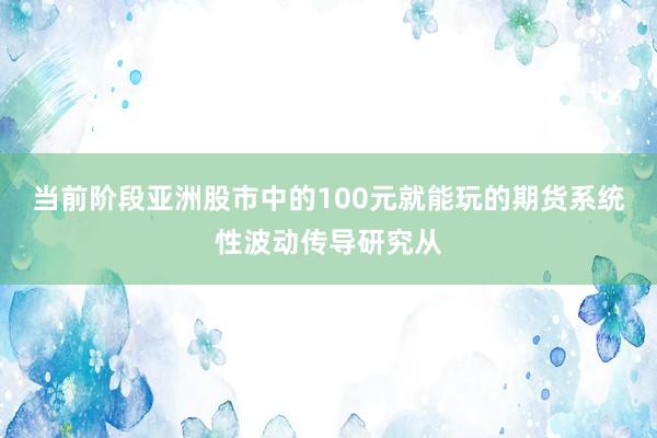 当前阶段亚洲股市中的100元就能玩的期货系统性波动传导研究从