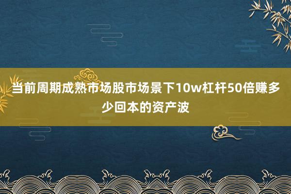 当前周期成熟市场股市场景下10w杠杆50倍赚多少回本的资产波