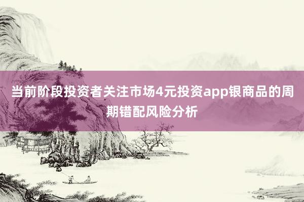 当前阶段投资者关注市场4元投资app银商品的周期错配风险分析