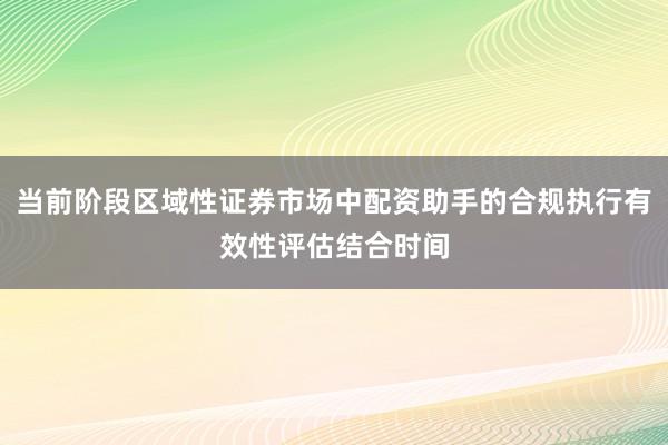 当前阶段区域性证券市场中配资助手的合规执行有效性评估结合时间