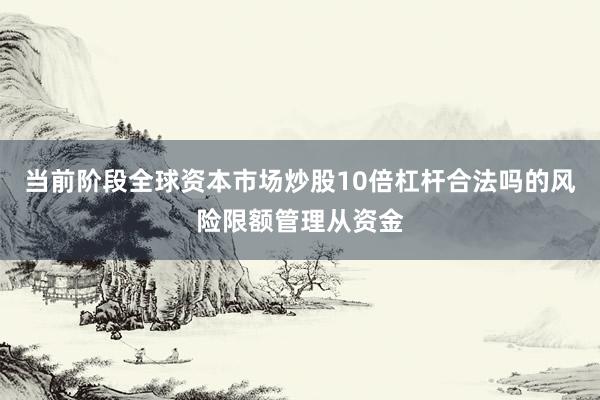 当前阶段全球资本市场炒股10倍杠杆合法吗的风险限额管理从资金