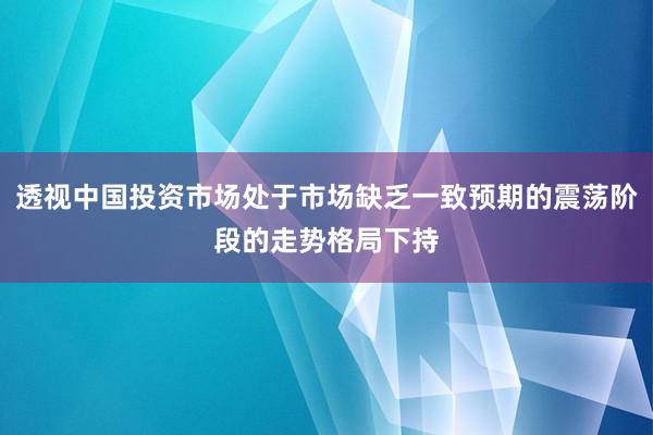透视中国投资市场处于市场缺乏一致预期的震荡阶段的走势格局下持