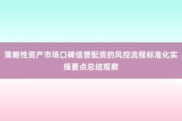 策略性资产市场口碑信誉配资的风控流程标准化实操要点总结观察