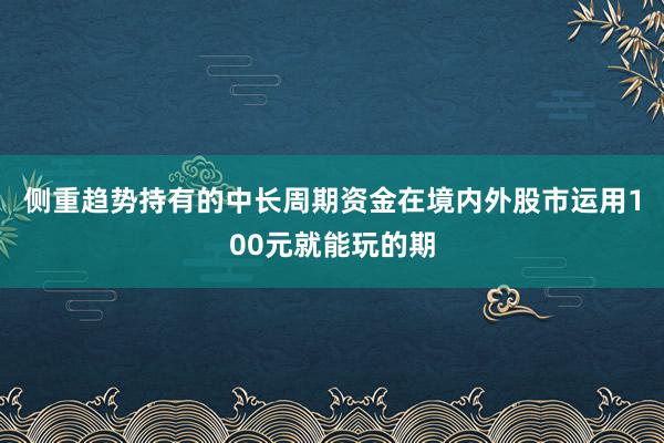 侧重趋势持有的中长周期资金在境内外股市运用100元就能玩的期