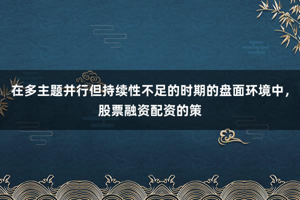 在多主题并行但持续性不足的时期的盘面环境中，股票融资配资的策