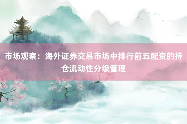 市场观察：海外证券交易市场中排行前五配资的持仓流动性分级管理