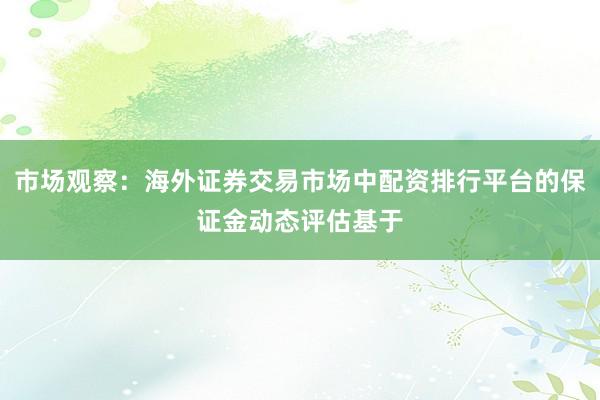 市场观察:海外证券交易市场中配资排行平台的保证金动态评估基于