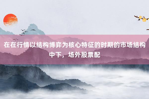 在在行情以结构博弈为核心特征的时期的市场结构中下，场外股票配