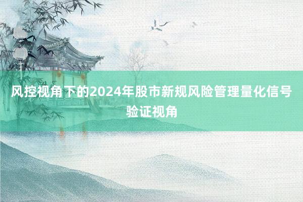风控视角下的2024年股市新规风险管理量化信号验证视角