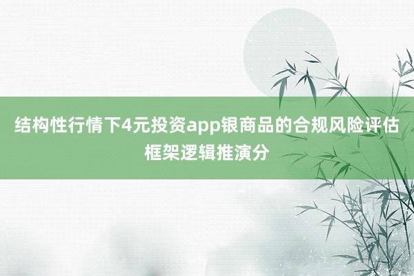 结构性行情下4元投资app银商品的合规风险评估框架逻辑推演分