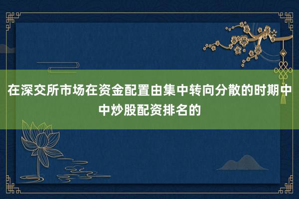 在深交所市场在资金配置由集中转向分散的时期中中炒股配资排名的