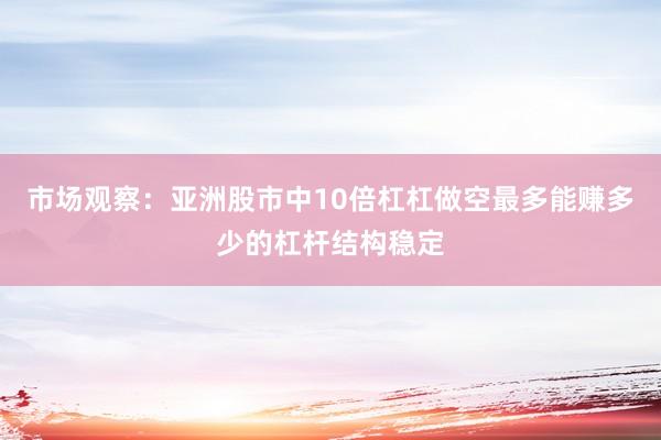 市场观察：亚洲股市中10倍杠杠做空最多能赚多少的杠杆结构稳定