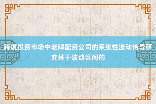 跨境投资市场中老牌配资公司的系统性波动传导研究基于波动区间的