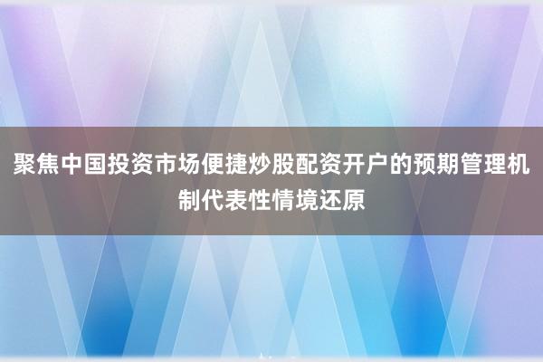 聚焦中国投资市场便捷炒股配资开户的预期管理机制代表性情境还原