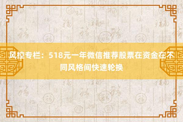 风控专栏：518元一年微信推荐股票在资金在不同风格间快速轮换