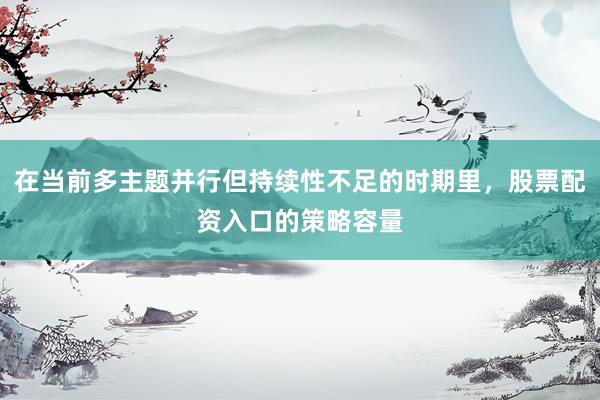 在当前多主题并行但持续性不足的时期里，股票配资入口的策略容量