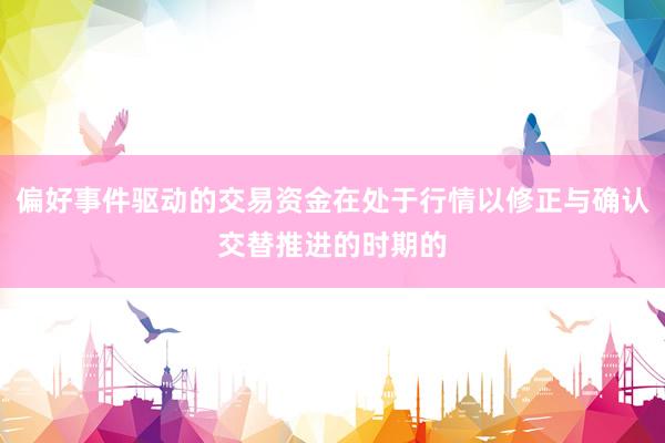 偏好事件驱动的交易资金在处于行情以修正与确认交替推进的时期的