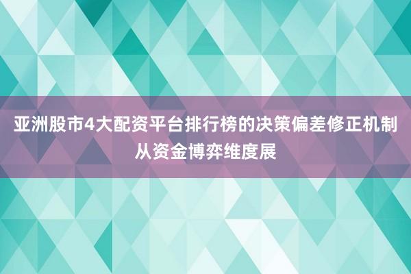 亚洲股市4大配资平台排行榜的决策偏差修正机制从资金博弈维度展