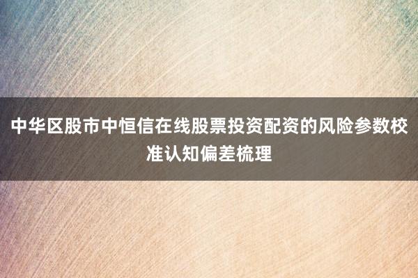 中华区股市中恒信在线股票投资配资的风险参数校准认知偏差梳理