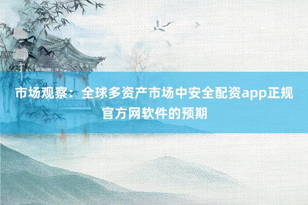 市场观察：全球多资产市场中安全配资app正规官方网软件的预期