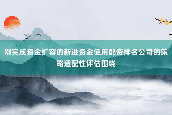 刚完成资金扩容的新进资金使用配资排名公司的策略适配性评估围绕