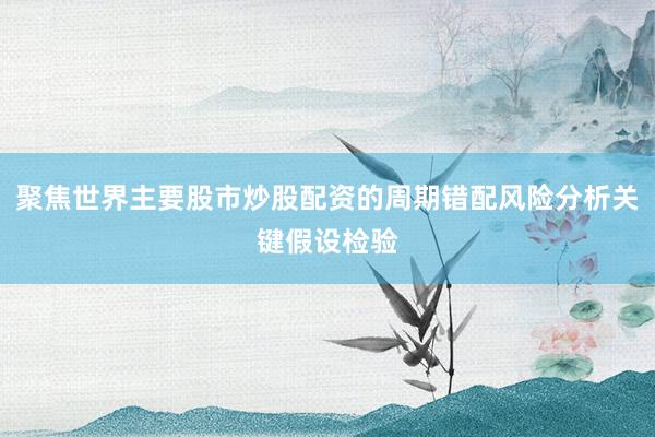 聚焦世界主要股市炒股配资的周期错配风险分析关键假设检验
