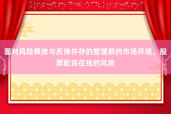 面对风险释放与反弹并存的整理期的市场环境，股票配资在线的风险