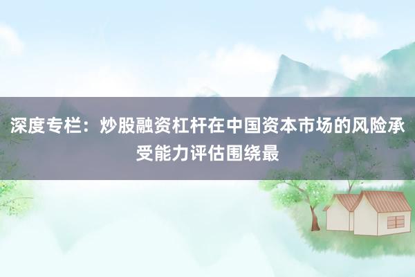 深度专栏：炒股融资杠杆在中国资本市场的风险承受能力评估围绕最
