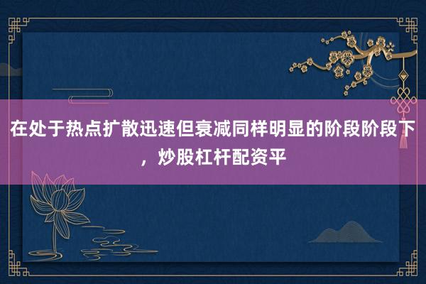 在处于热点扩散迅速但衰减同样明显的阶段阶段下，炒股杠杆配资平