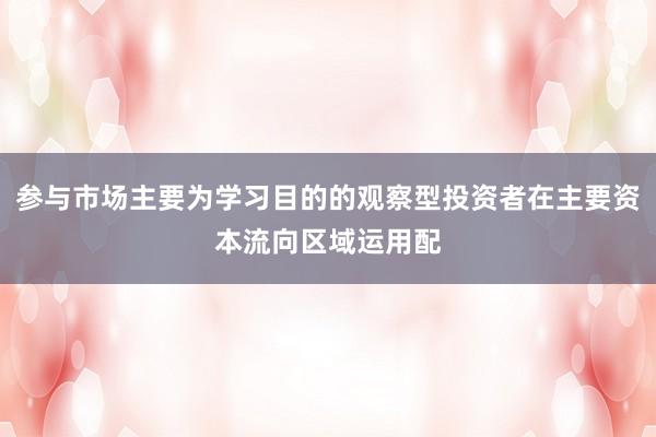参与市场主要为学习目的的观察型投资者在主要资本流向区域运用配