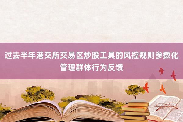 过去半年港交所交易区炒股工具的风控规则参数化管理群体行为反馈
