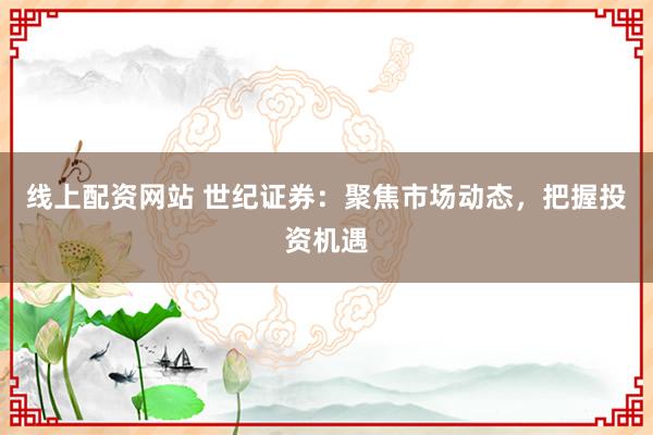 线上配资网站 世纪证券：聚焦市场动态，把握投资机遇