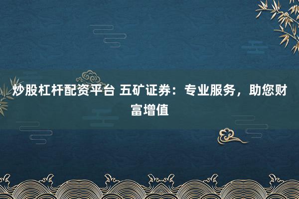 炒股杠杆配资平台 五矿证券：专业服务，助您财富增值
