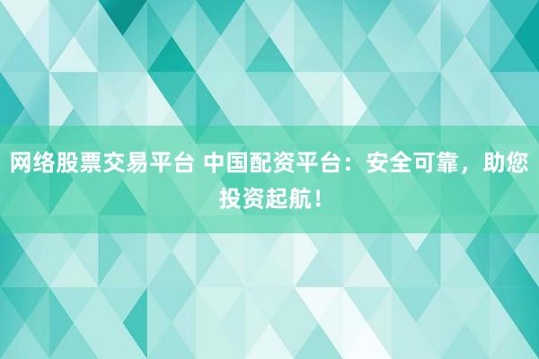网络股票交易平台 中国配资平台：安全可靠，助您投资起航！