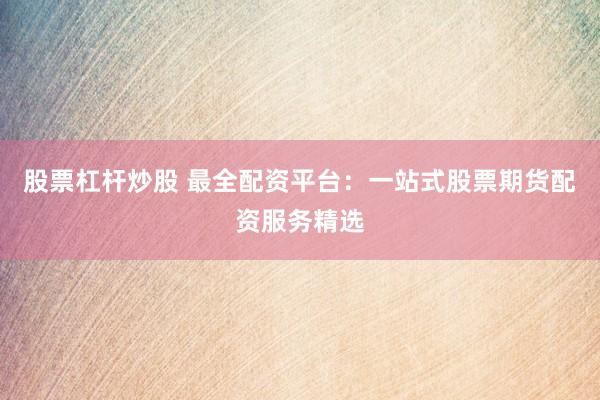 股票杠杆炒股 最全配资平台：一站式股票期货配资服务精选