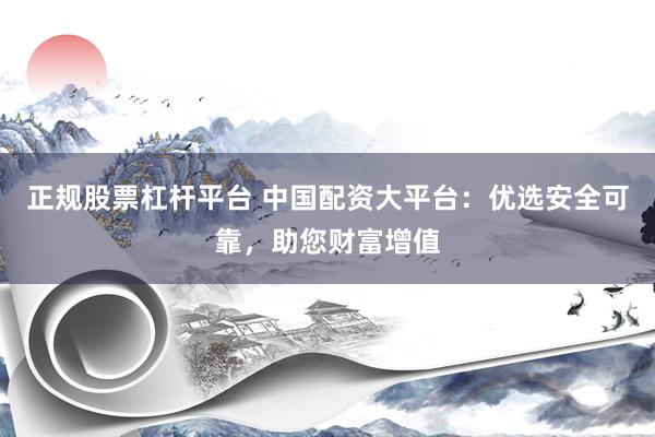 正规股票杠杆平台 中国配资大平台：优选安全可靠，助您财富增值