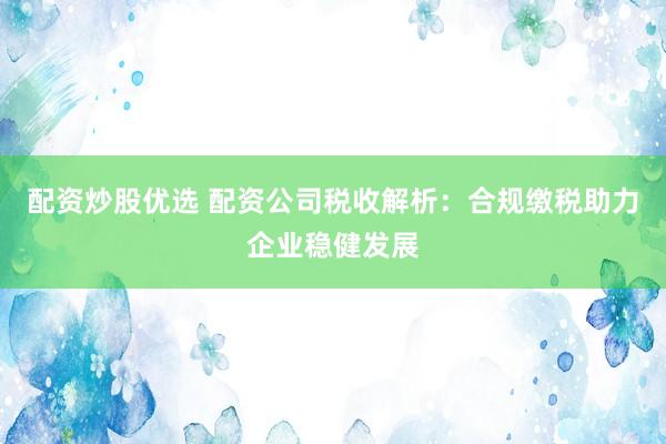 配资炒股优选 配资公司税收解析：合规缴税助力企业稳健发展