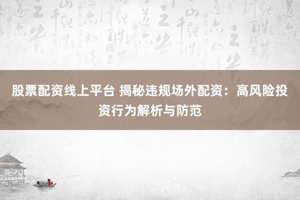 股票配资线上平台 揭秘违规场外配资：高风险投资行为解析与防范