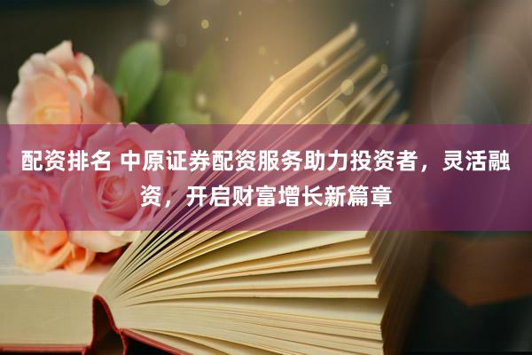 配资排名 中原证券配资服务助力投资者，灵活融资，开启财富增长新篇章