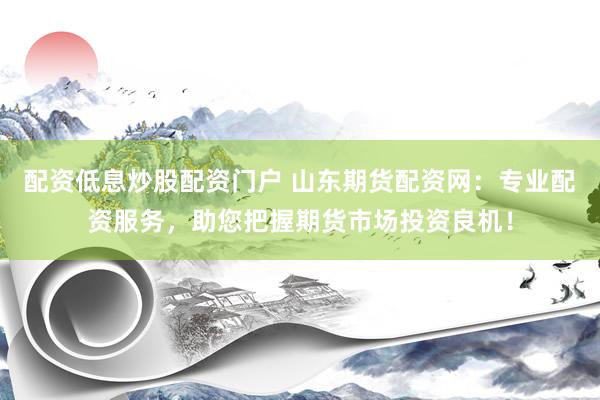配资低息炒股配资门户 山东期货配资网：专业配资服务，助您把握期货市场投资良机！