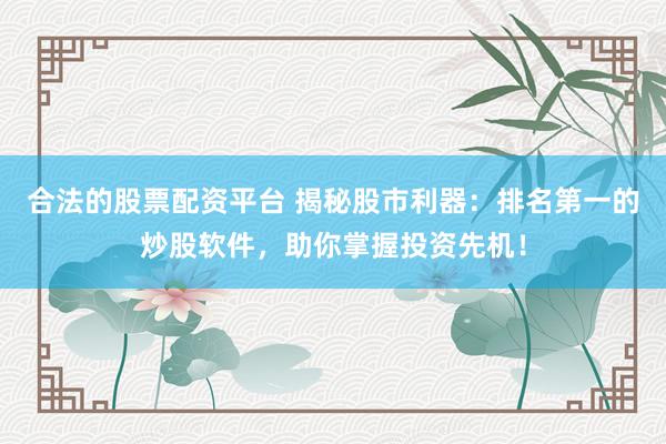 合法的股票配资平台 揭秘股市利器：排名第一的炒股软件，助你掌握投资先机！