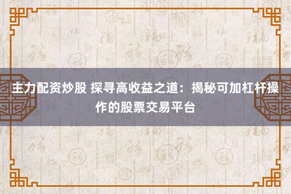 主力配资炒股 探寻高收益之道：揭秘可加杠杆操作的股票交易平台