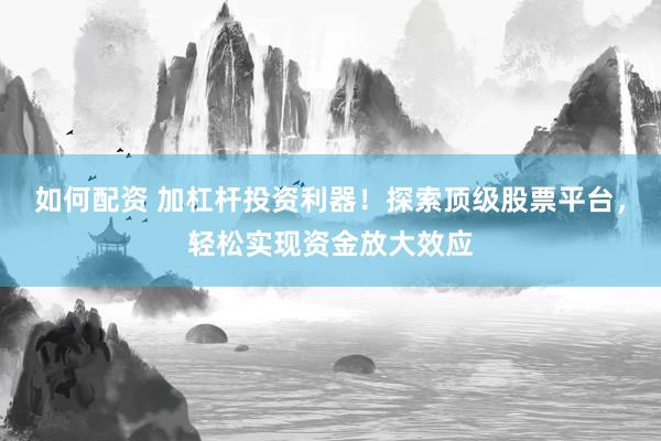 如何配资 加杠杆投资利器！探索顶级股票平台，轻松实现资金放大效应