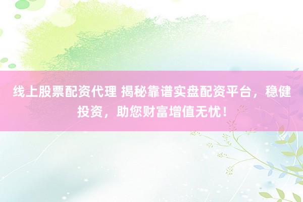 线上股票配资代理 揭秘靠谱实盘配资平台，稳健投资，助您财富增值无忧！