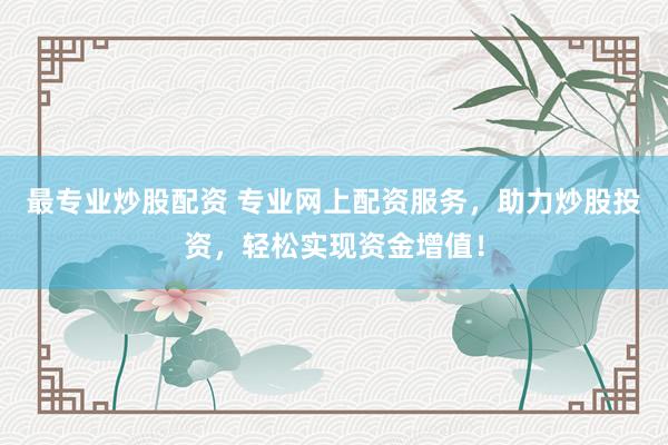 最专业炒股配资 专业网上配资服务，助力炒股投资，轻松实现资金增值！